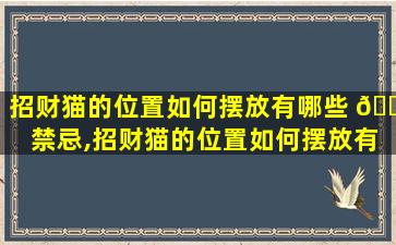 招财猫的位置如何摆放有哪些 🐕 禁忌,招财猫的位置如何摆放有哪些禁忌的东西